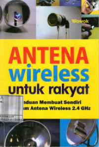 Antena wireless untuk rakyat : panduan membuat sendiri ragam antena wireless 2.4 ghz