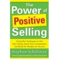 The Power of Positive Selling : 30 Surefire Techniques to Win New Clients, Boost Your Commission, and Build the Mindset for Success